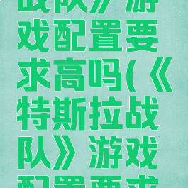 《特斯拉战队》游戏配置要求高吗(《特斯拉战队》游戏配置要求高吗贴吧)