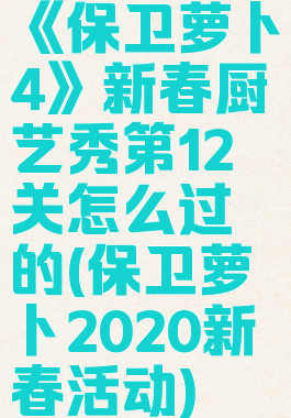 《保卫萝卜4》新春厨艺秀第12关怎么过的(保卫萝卜2020新春活动)