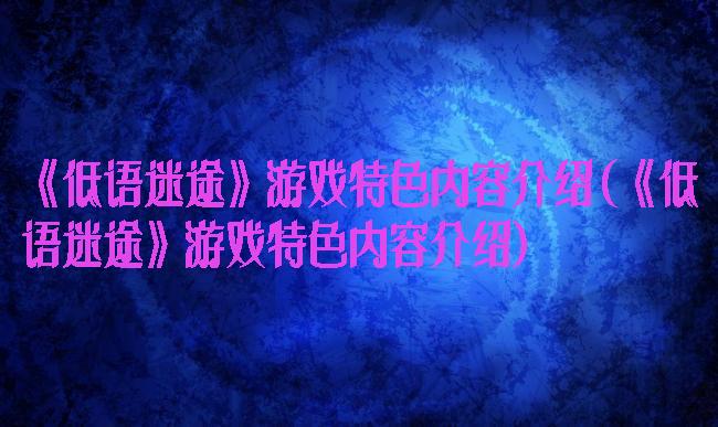 《低语迷途》游戏特色内容介绍(《低语迷途》游戏特色内容介绍)