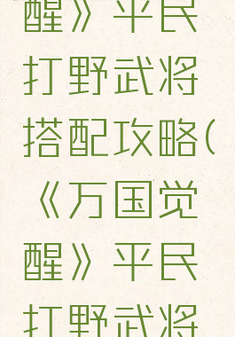 《万国觉醒》平民打野武将搭配攻略(《万国觉醒》平民打野武将搭配攻略)