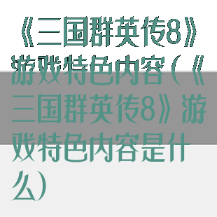 《三国群英传8》游戏特色内容(《三国群英传8》游戏特色内容是什么)