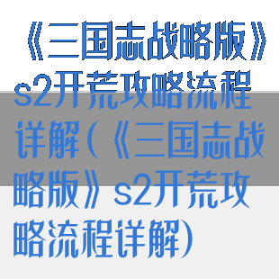 《三国志战略版》s2开荒攻略流程详解(《三国志战略版》s2开荒攻略流程详解)