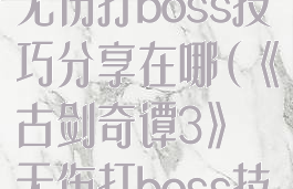 《古剑奇谭3》无伤打boss技巧分享在哪(《古剑奇谭3》无伤打boss技巧分享在哪看)