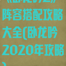 《卧龙吟2》阵容搭配攻略大全(卧龙吟2020年攻略)