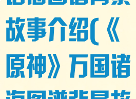 《原神》万国诸海图谱背景故事介绍(《原神》万国诸海图谱背景故事介绍大全)