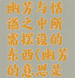 《原神》幽芳与恬谧之中所需摆设的东西(幽芳的意思是指僻静吗)