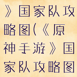 《原神手游》国家队攻略图(《原神手游》国家队攻略图)