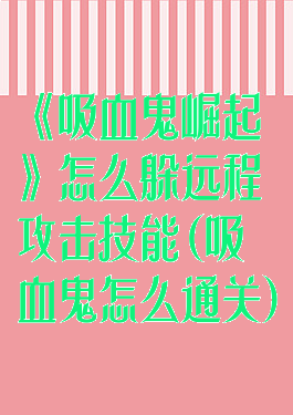 《吸血鬼崛起》怎么躲远程攻击技能(吸血鬼怎么通关)