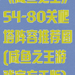 《咸鱼之王》54-80关爬塔阵容推荐图(咸鱼之王游戏官方正版)