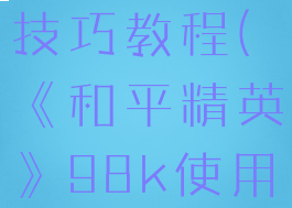 《和平精英》98k使用技巧教程(《和平精英》98k使用技巧教程图片)