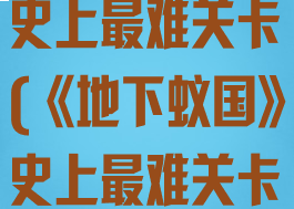 《地下蚁国》史上最难关卡(《地下蚁国》史上最难关卡是什么)