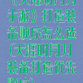 《天涯明月刀手游》打造装备顺序怎么选(天涯明月刀装备打造优先顺序)