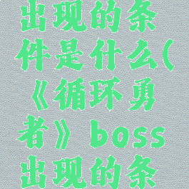 《循环勇者》boss出现的条件是什么(《循环勇者》boss出现的条件是什么意思)