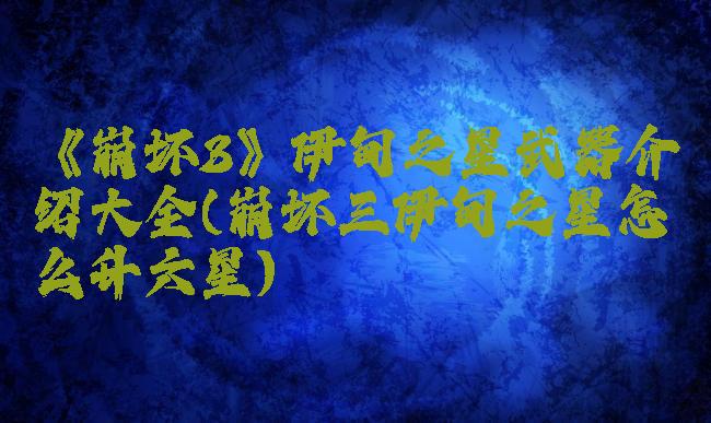 《崩坏3》伊甸之星武器介绍大全(崩坏三伊甸之星怎么升六星)