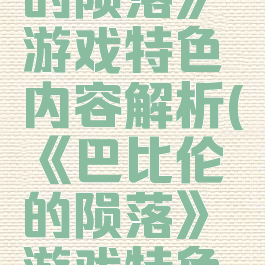 《巴比伦的陨落》游戏特色内容解析(《巴比伦的陨落》游戏特色内容解析)