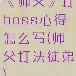 《师父》打boss心得怎么写(师父打法徒弟)