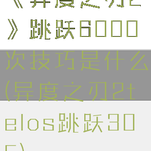 《异度之刃2》跳跃6000次技巧是什么(异度之刃2telos跳跃305)