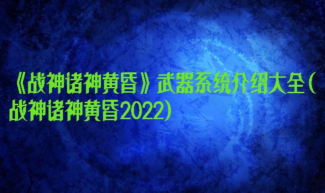 《战神诸神黄昏》武器系统介绍大全(战神诸神黄昏2022)