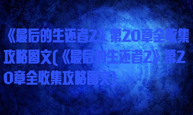 《最后的生还者2》第20章全收集攻略图文(《最后的生还者2》第20章全收集攻略图文)