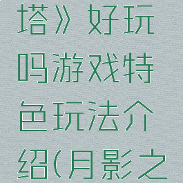 《月影之塔》好玩吗游戏特色玩法介绍(月影之塔怎么样)