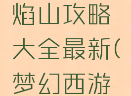 《梦幻西游》网页版勇闯火焰山攻略大全最新(梦幻西游网页版八百里火焰山)