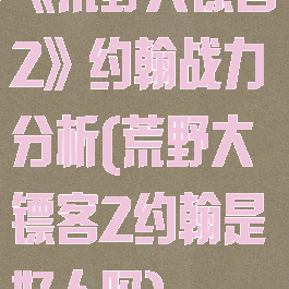 《荒野大镖客2》约翰战力分析(荒野大镖客2约翰是好人吗)