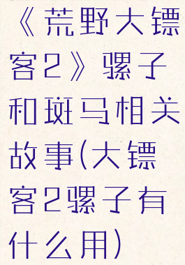 《荒野大镖客2》骡子和斑马相关故事(大镖客2骡子有什么用)