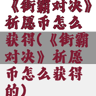 《街霸对决》祈愿币怎么获得(《街霸对决》祈愿币怎么获得的)