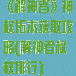 《解神者》神权拓本获取攻略(解神者权杖排行)