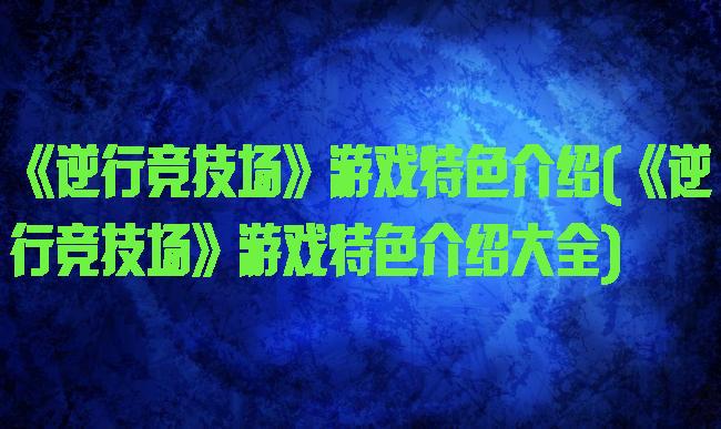 《逆行竞技场》游戏特色介绍(《逆行竞技场》游戏特色介绍大全)