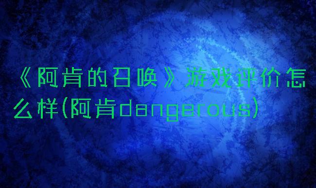 《阿肯的召唤》游戏评价怎么样(阿肯dangerous)