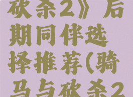 《骑马与砍杀2》后期同伴选择推荐(骑马与砍杀2最好同伴)