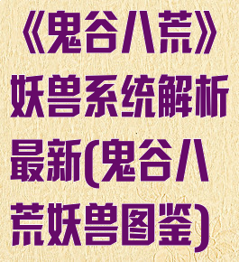 《鬼谷八荒》妖兽系统解析最新(鬼谷八荒妖兽图鉴)