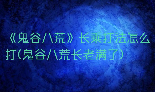 《鬼谷八荒》长乘打法怎么打(鬼谷八荒长老满了)