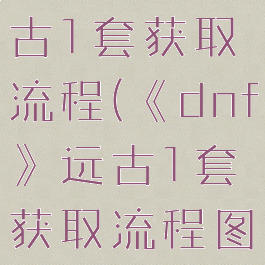 《dnf》远古1套获取流程(《dnf》远古1套获取流程图)