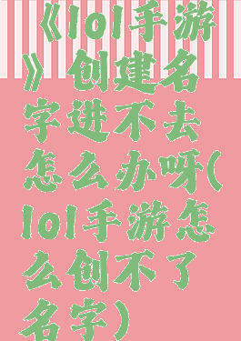 《lol手游》创建名字进不去怎么办呀(lol手游怎么创不了名字)