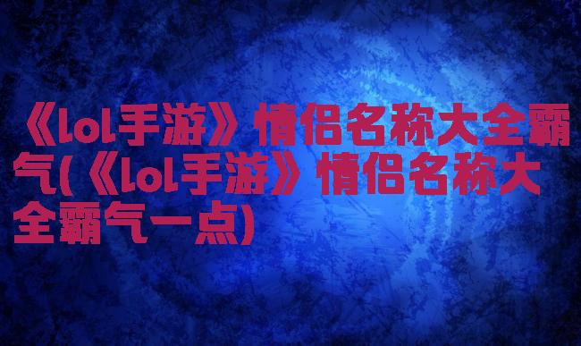 《lol手游》情侣名称大全霸气(《lol手游》情侣名称大全霸气一点)