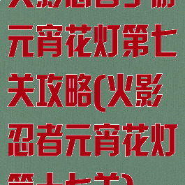 火影忍者手游元宵花灯第七关攻略(火影忍者元宵花灯第十七关)