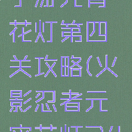 火影忍者手游元宵花灯第四关攻略(火影忍者元宵花灯24关攻略)