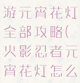 火影忍者手游元宵花灯全部攻略(火影忍者元宵花灯怎么玩)