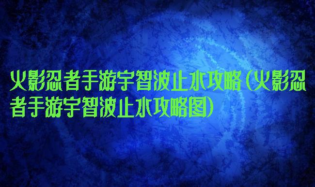 火影忍者手游宇智波止水攻略(火影忍者手游宇智波止水攻略图)