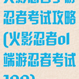 火影忍者手游忍者考试攻略(火影忍者ol端游忍者考试100)