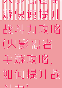 火影忍者手游快速提升战斗力攻略(火影忍者手游攻略,如何提升战斗力)