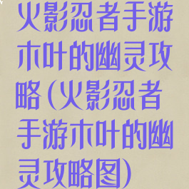 火影忍者手游木叶的幽灵攻略(火影忍者手游木叶的幽灵攻略图)