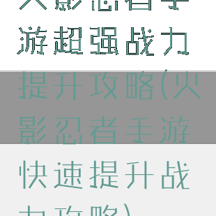 火影忍者手游超强战力提升攻略(火影忍者手游快速提升战力攻略)