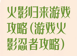 火影归来游戏攻略(游戏火影忍者攻略)