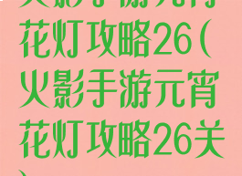 火影手游元宵花灯攻略26(火影手游元宵花灯攻略26关)