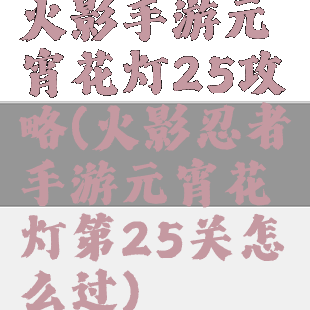 火影手游元宵花灯25攻略(火影忍者手游元宵花灯第25关怎么过)