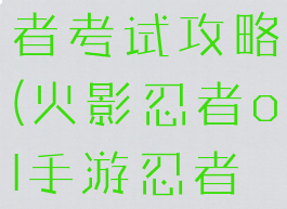 火影手游忍者考试攻略(火影忍者ol手游忍者考试攻略)