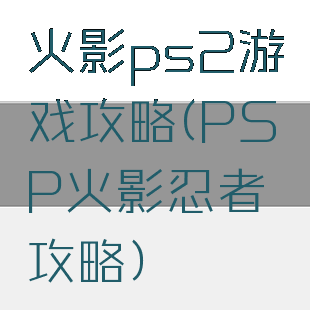 火影ps2游戏攻略(PSP火影忍者攻略)